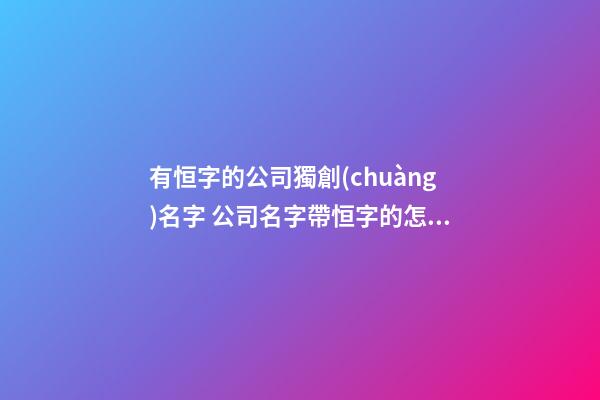 有恒字的公司獨創(chuàng)名字 公司名字帶恒字的怎么取好-第1張-公司起名-玄機派